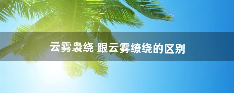 云雾袅绕 跟云雾缭绕的区别（云雾缭绕是四字词语吗)